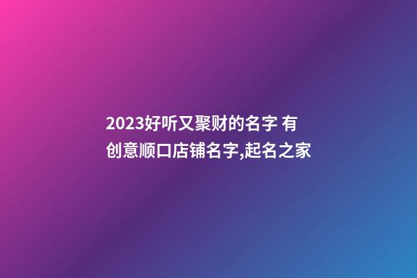 2023好听又聚财的名字 有创意顺口店铺名字,起名之家-第1张-店铺起名-玄机派